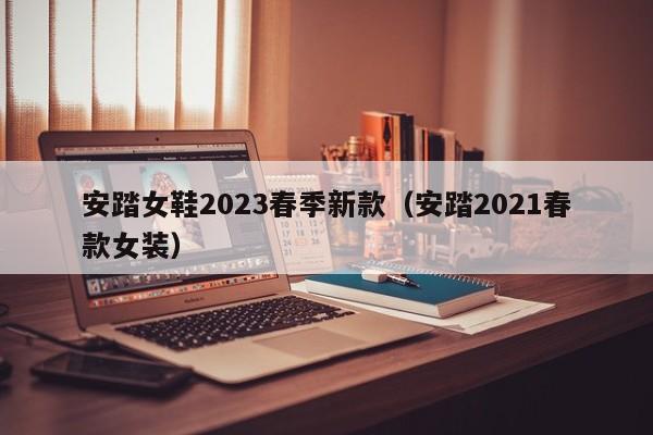 安踏女鞋2023春季新款（安踏2021春款女装）