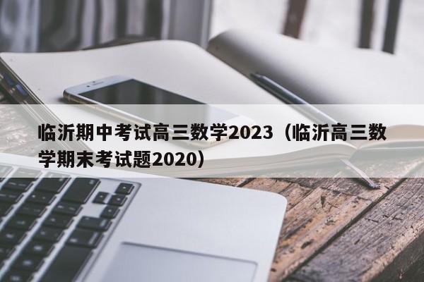 临沂期中考试高三数学2023（临沂高三数学期末考试题2020）