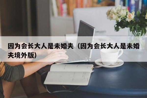 因为会长大人是未婚夫（因为会长大人是未婚夫境外版）