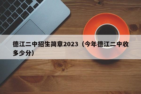 德江二中招生简章2023（今年德江二中收多少分）