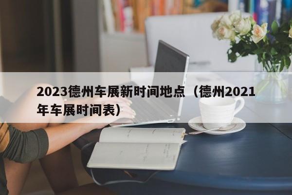 2023德州车展新时间地点（德州2021年车展时间表）