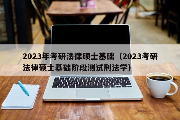 2023年考研法律硕士基础（2023考研法律硕士基础阶段测试刑法学）