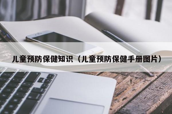 儿童预防保健知识（儿童预防保健手册图片）