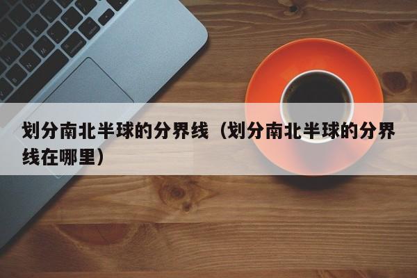 划分南北半球的分界线（划分南北半球的分界线在哪里）