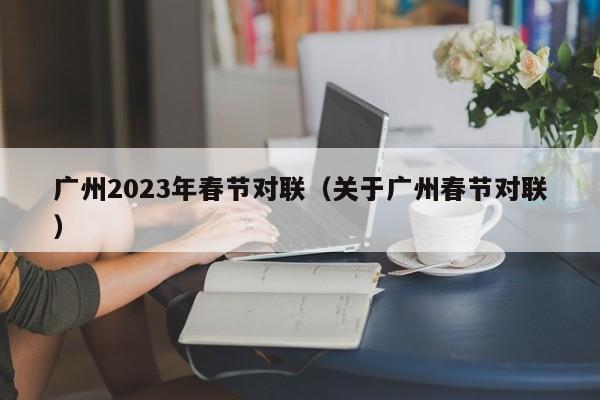 广州2023年春节对联（关于广州春节对联）