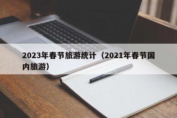 2023年春节旅游统计（2021年春节国内旅游）