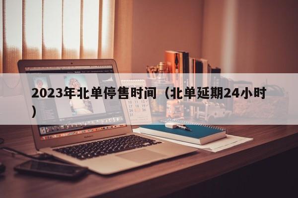 2023年北单停售时间（北单延期24小时）