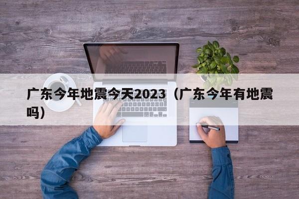 广东今年地震今天2023（广东今年有地震吗）